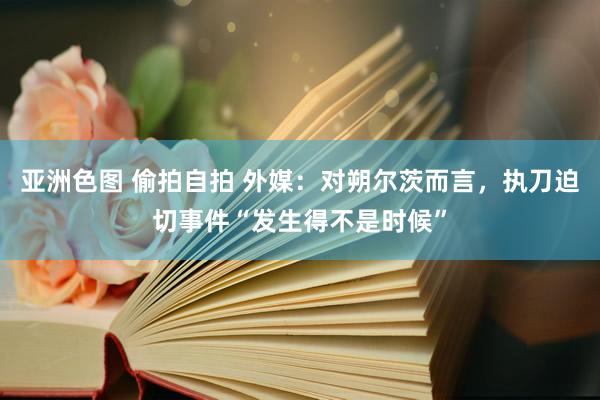 亚洲色图 偷拍自拍 外媒：对朔尔茨而言，执刀迫切事件“发生得不是时候”