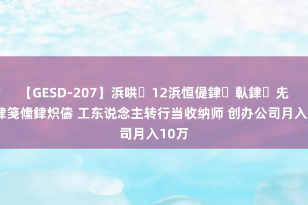 【GESD-207】浜哄12浜恒偍銉倝銉兂銉€銉笺儵銉炽儔 工东说念主转行当收纳师 创办公司月入10万