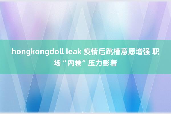 hongkongdoll leak 疫情后跳槽意愿增强 职场“内卷”压力彰着