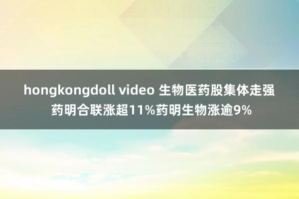 hongkongdoll video 生物医药股集体走强 药明合联涨超11%药明生物涨逾9%