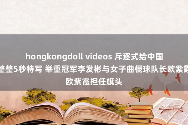 hongkongdoll videos 斥逐式给中国五星红旗整整5秒特写 举重冠军李发彬与女子曲棍球队长欧紫霞担任旗头