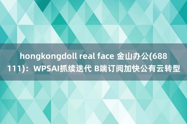 hongkongdoll real face 金山办公(688111)：WPSAI抓续迭代 B端订阅