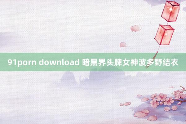 91porn download 暗黑界头牌女神波多野结衣