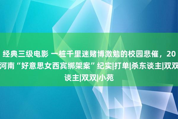 经典三级电影 一桩千里迷赌博激勉的校园悲催，2008年河南“好意思女西宾绑架案”纪实|打单|杀东谈主|双双|小苑