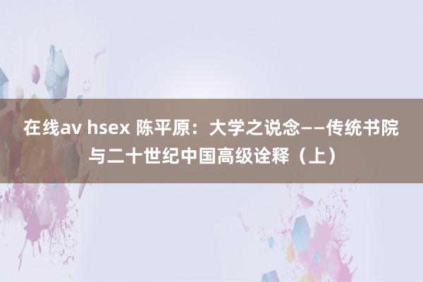 在线av hsex 陈平原：大学之说念——传统书院与二十世纪中国高级诠释（上）