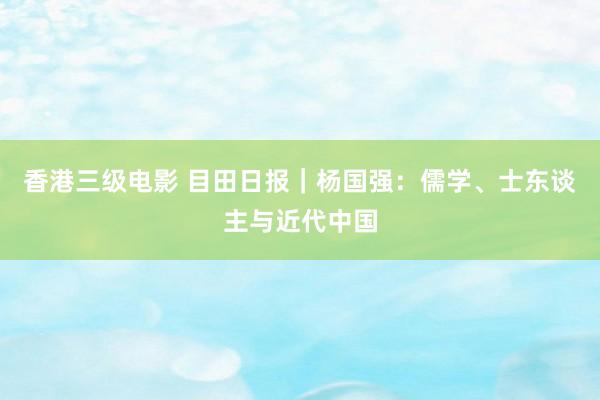 香港三级电影 目田日报｜杨国强：儒学、士东谈主与近代中国