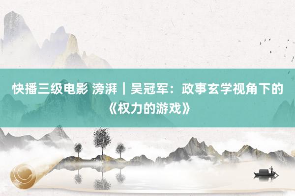 快播三级电影 滂湃｜吴冠军：政事玄学视角下的《权力的游戏》