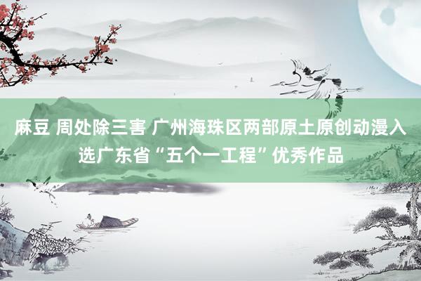 麻豆 周处除三害 广州海珠区两部原土原创动漫入选广东省“五个一工程”优秀作品