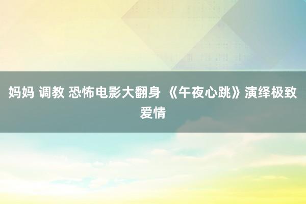 妈妈 调教 恐怖电影大翻身 《午夜心跳》演绎极致爱情