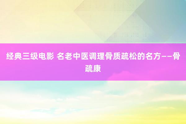 经典三级电影 名老中医调理骨质疏松的名方——骨疏康